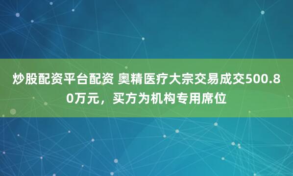 炒股配资平台配资 奥精医疗大宗交易成交500.80万元，买方为机构专用席位