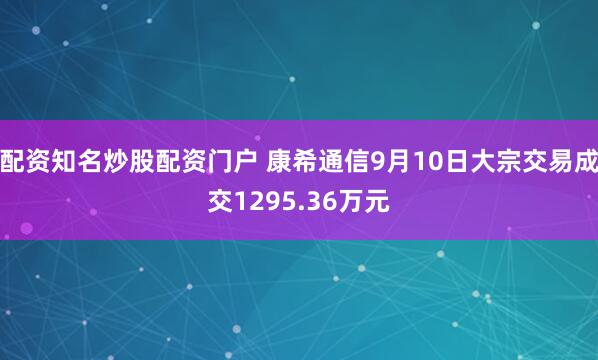 配资知名炒股配资门户 康希通信9月10日大宗交易成交1295.36万元