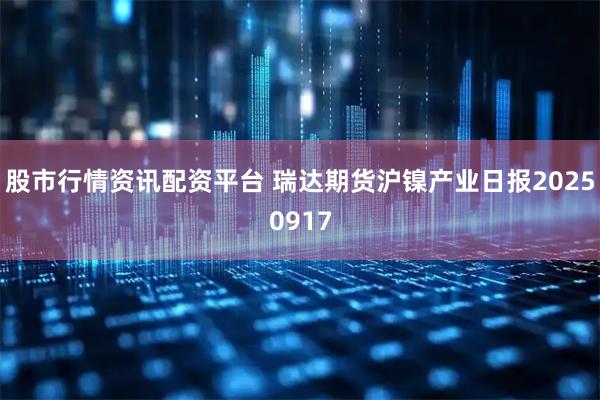 股市行情资讯配资平台 瑞达期货沪镍产业日报20250917