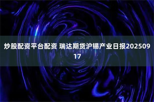 炒股配资平台配资 瑞达期货沪锡产业日报20250917