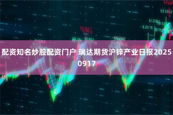 配资知名炒股配资门户 瑞达期货沪锌产业日报20250917