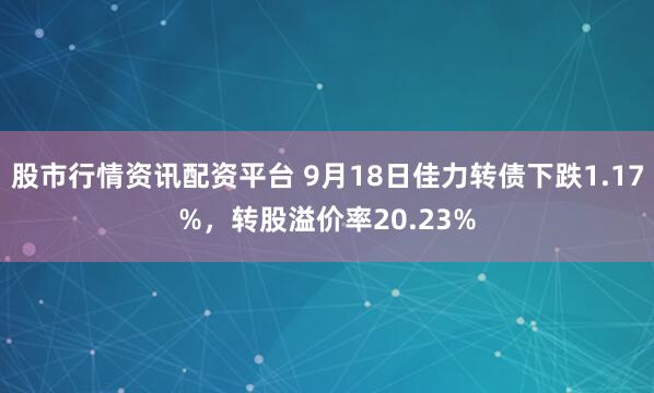 股市行情资讯配资平台 9月18日佳力转债下跌1.17%，转股溢价率20.23%