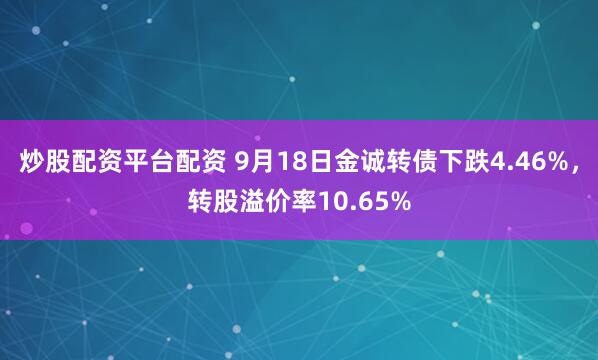 炒股配资平台配资 9月18日金诚转债下跌4.46%，转股溢价率10.65%