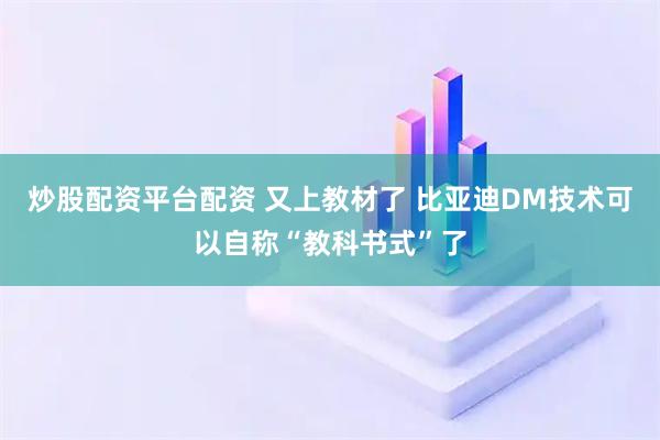 炒股配资平台配资 又上教材了 比亚迪DM技术可以自称“教科书式”了