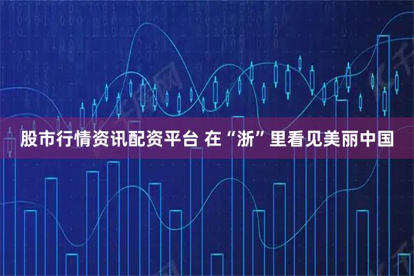 股市行情资讯配资平台 在“浙”里看见美丽中国