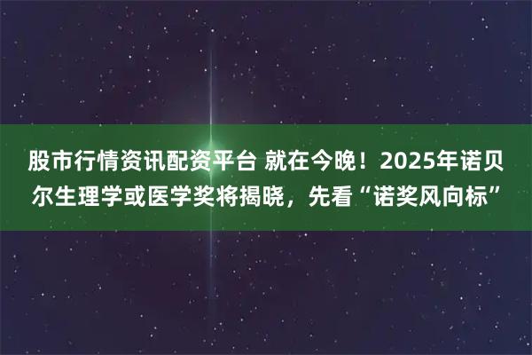 股市行情资讯配资平台 就在今晚！2025年诺贝尔生理学或医学奖将揭晓，先看“诺奖风向标”
