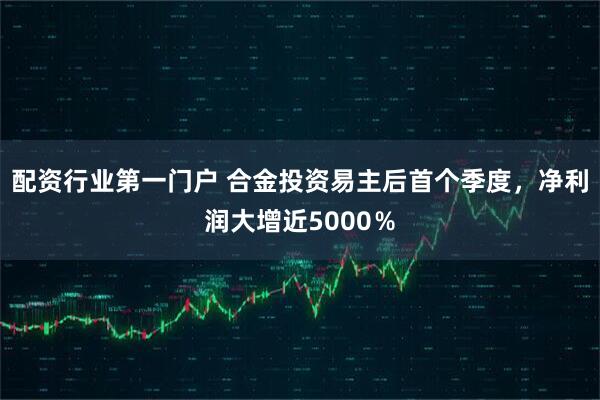 配资行业第一门户 合金投资易主后首个季度，净利润大增近5000％