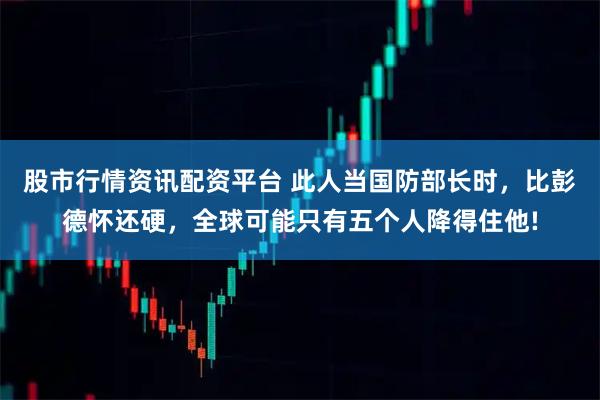 股市行情资讯配资平台 此人当国防部长时，比彭德怀还硬，全球可能只有五个人降得住他!