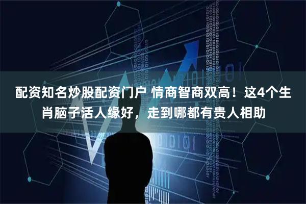 配资知名炒股配资门户 情商智商双高！这4个生肖脑子活人缘好，走到哪都有贵人相助