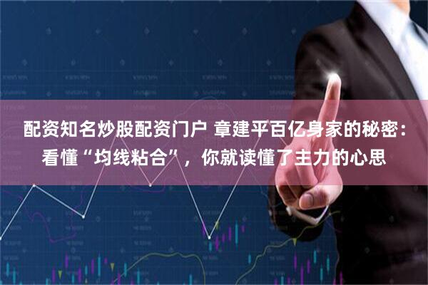配资知名炒股配资门户 章建平百亿身家的秘密：看懂“均线粘合”，你就读懂了主力的心思