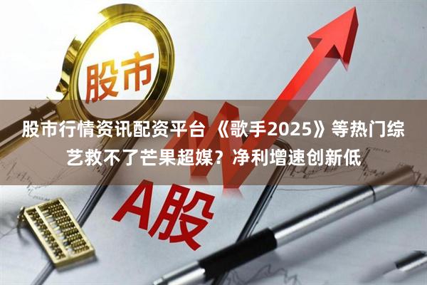 股市行情资讯配资平台 《歌手2025》等热门综艺救不了芒果超媒？净利增速创新低
