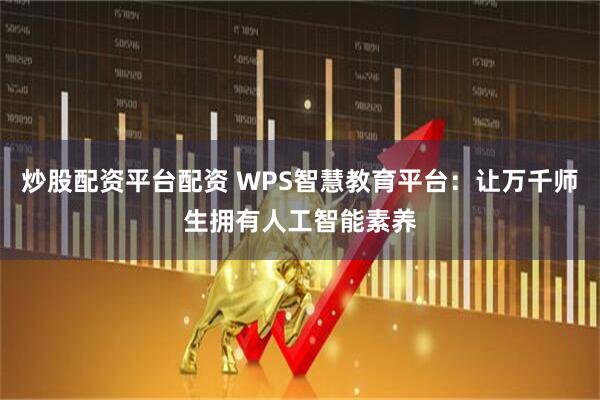 炒股配资平台配资 WPS智慧教育平台：让万千师生拥有人工智能素养