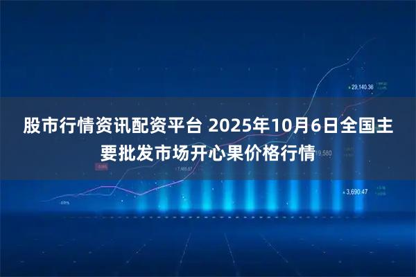 股市行情资讯配资平台 2025年10月6日全国主要批发市场开心果价格行情