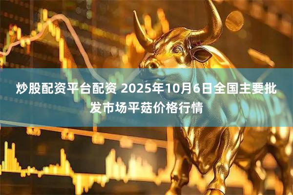炒股配资平台配资 2025年10月6日全国主要批发市场平菇价格行情