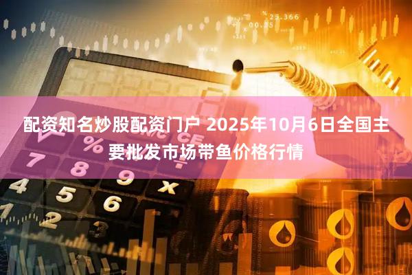 配资知名炒股配资门户 2025年10月6日全国主要批发市场带鱼价格行情
