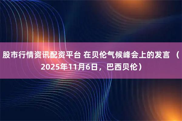 股市行情资讯配资平台 在贝伦气候峰会上的发言 （2025年11月6日，巴西贝伦）