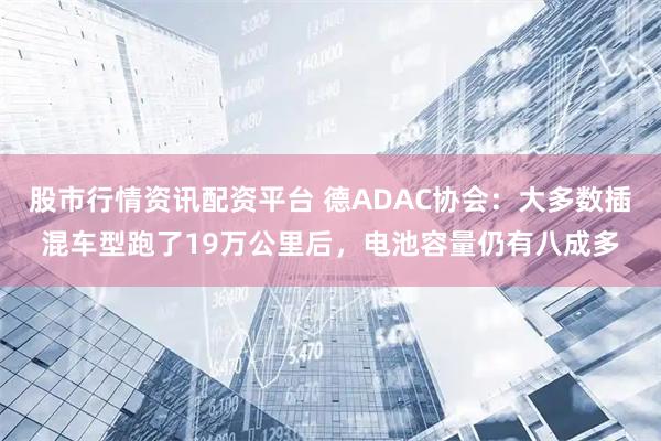 股市行情资讯配资平台 德ADAC协会：大多数插混车型跑了19万公里后，电池容量仍有八成多