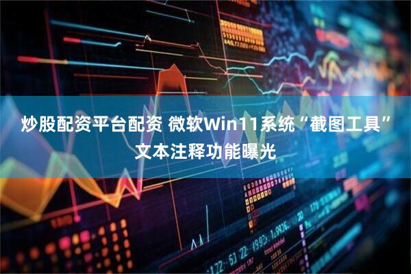 炒股配资平台配资 微软Win11系统“截图工具”文本注释功能曝光