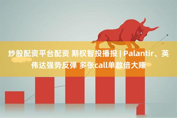 炒股配资平台配资 期权智投播报 | Palantir、英伟达强势反弹 多张call单数倍大赚