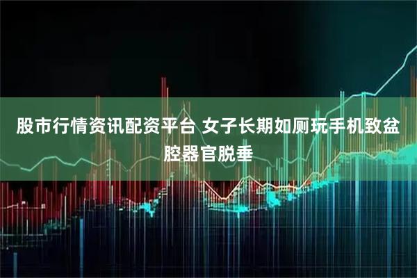 股市行情资讯配资平台 女子长期如厕玩手机致盆腔器官脱垂