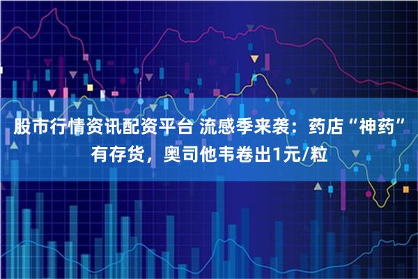 股市行情资讯配资平台 流感季来袭：药店“神药”有存货，奥司他韦卷出1元/粒