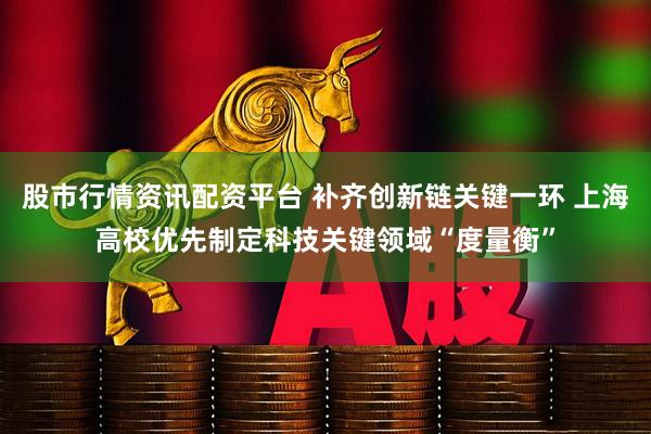 股市行情资讯配资平台 补齐创新链关键一环 上海高校优先制定科技关键领域“度量衡”