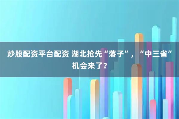 炒股配资平台配资 湖北抢先“落子”，“中三省”机会来了？
