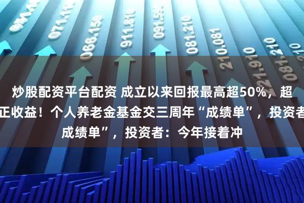 炒股配资平台配资 成立以来回报最高超50%，超97%产品取得正收益！个人养老金基金交三周年“成绩单”，投资者：今年接着冲