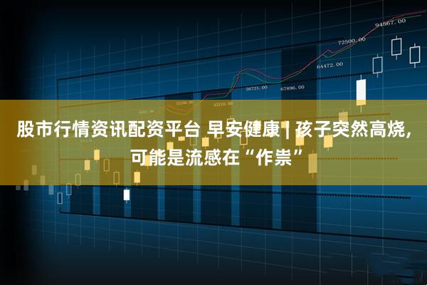 股市行情资讯配资平台 早安健康 | 孩子突然高烧, 可能是流感在“作祟”