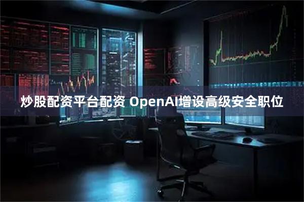 炒股配资平台配资 OpenAI增设高级安全职位
