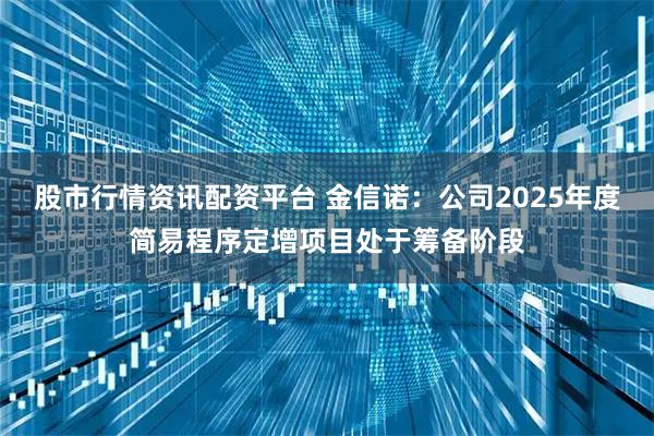 股市行情资讯配资平台 金信诺:公司2025年度简易程序定增项目处于筹备阶段