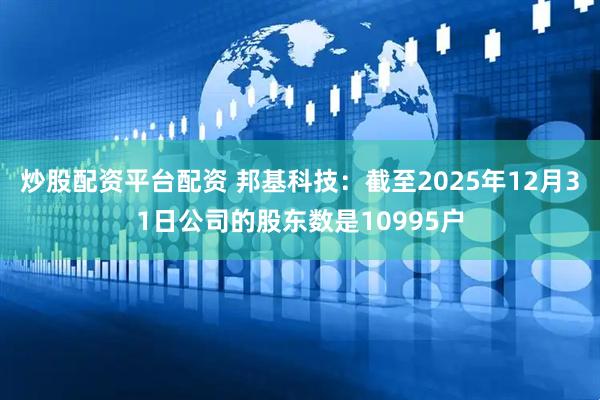 炒股配资平台配资 邦基科技：截至2025年12月31日公司的股东数是10995户