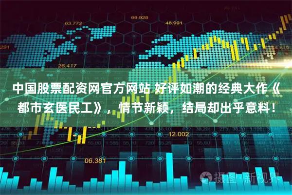 中国股票配资网官方网站 好评如潮的经典大作《都市玄医民工》，情节新颖，结局却出乎意料！