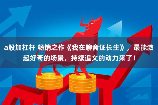 a股加杠杆 畅销之作《我在聊斋证长生》，最能激起好奇的场景，持续追文的动力来了！