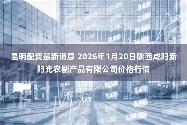 昆明配资最新消息 2026年1月20日陕西咸阳新阳光农副产品有限公司价格行情