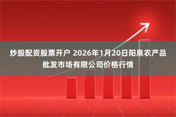 炒股配资股票开户 2026年1月20日阳泉农产品批发市场有限公司价格行情