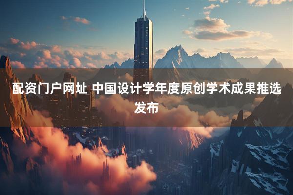 配资门户网址 中国设计学年度原创学术成果推选发布