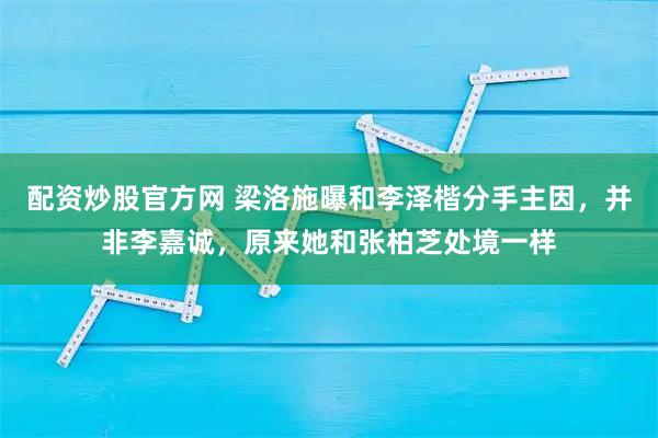 配资炒股官方网 梁洛施曝和李泽楷分手主因，并非李嘉诚，原来她和张柏芝处境一样