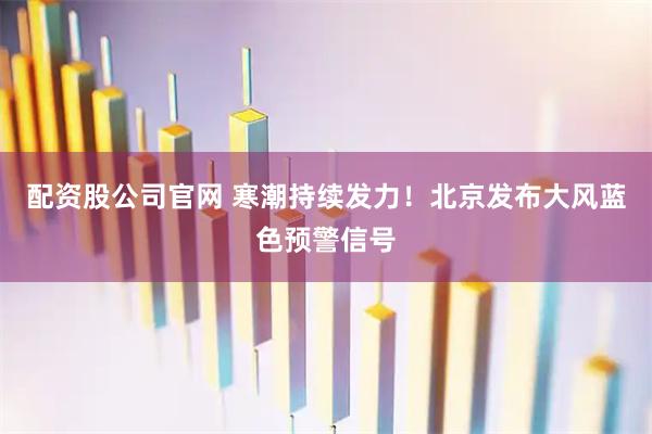 配资股公司官网 寒潮持续发力！北京发布大风蓝色预警信号