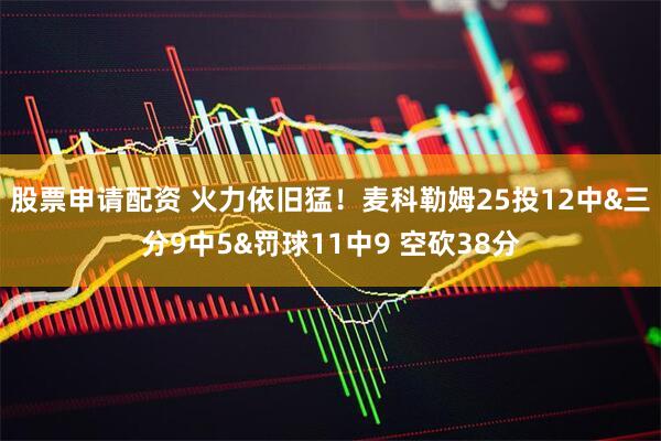 股票申请配资 火力依旧猛！麦科勒姆25投12中&三分9中5&罚球11中9 空砍38分