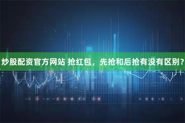 炒股配资官方网站 抢红包，先抢和后抢有没有区别？