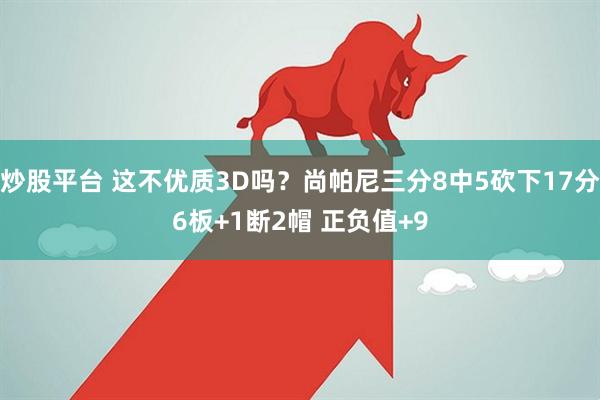 炒股平台 这不优质3D吗？尚帕尼三分8中5砍下17分6板+1断2帽 正负值+9