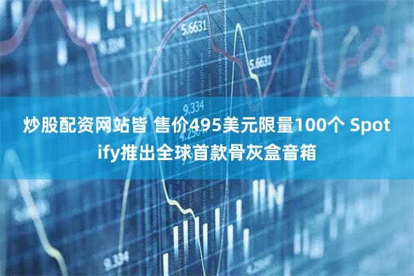 炒股配资网站皆 售价495美元限量100个 Spotify推出全球首款骨灰盒音箱