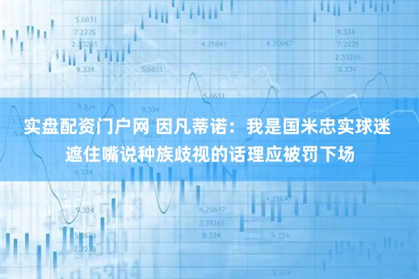 实盘配资门户网 因凡蒂诺：我是国米忠实球迷 遮住嘴说种族歧视的话理应被罚下场