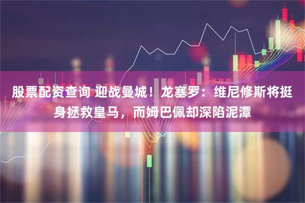 股票配资查询 迎战曼城！龙塞罗：维尼修斯将挺身拯救皇马，而姆巴佩却深陷泥潭