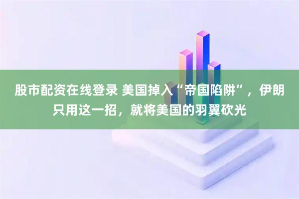 股市配资在线登录 美国掉入“帝国陷阱”，伊朗只用这一招，就将美国的羽翼砍光
