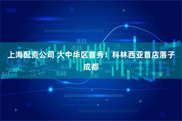 上海配资公司 大中华区首秀！科林西亚首店落子成都