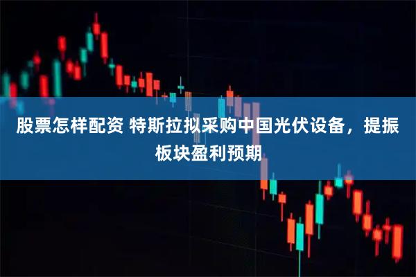 股票怎样配资 特斯拉拟采购中国光伏设备，提振板块盈利预期