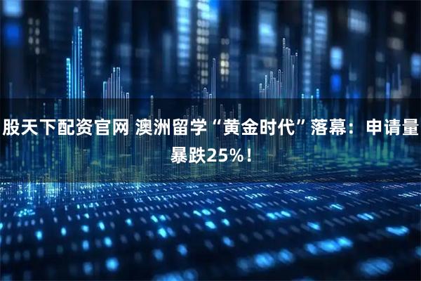 股天下配资官网 澳洲留学“黄金时代”落幕：申请量暴跌25%！