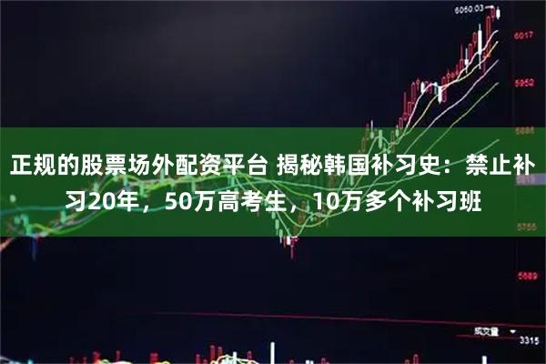 正规的股票场外配资平台 揭秘韩国补习史：禁止补习20年，50万高考生，10万多个补习班